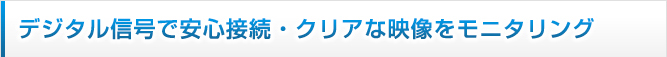 デジタル信号で安心接続・クリアな映像をモニタリング