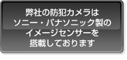 弊社の防犯カメラは
ソニー・パナソニック製の
イメージセンサーを
搭載しております