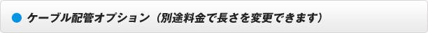 ケーブル配管オプション（別途料金で長さを変更できます）