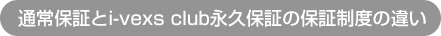 通常保証とi-vexs club永久保証の保証制度の違い