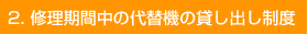 2. 修理期間中の代替機の貸し出し制度
